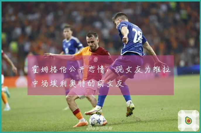 霍姆格伦公开恋情,现女友为维拉中场埃利奥特的前女友